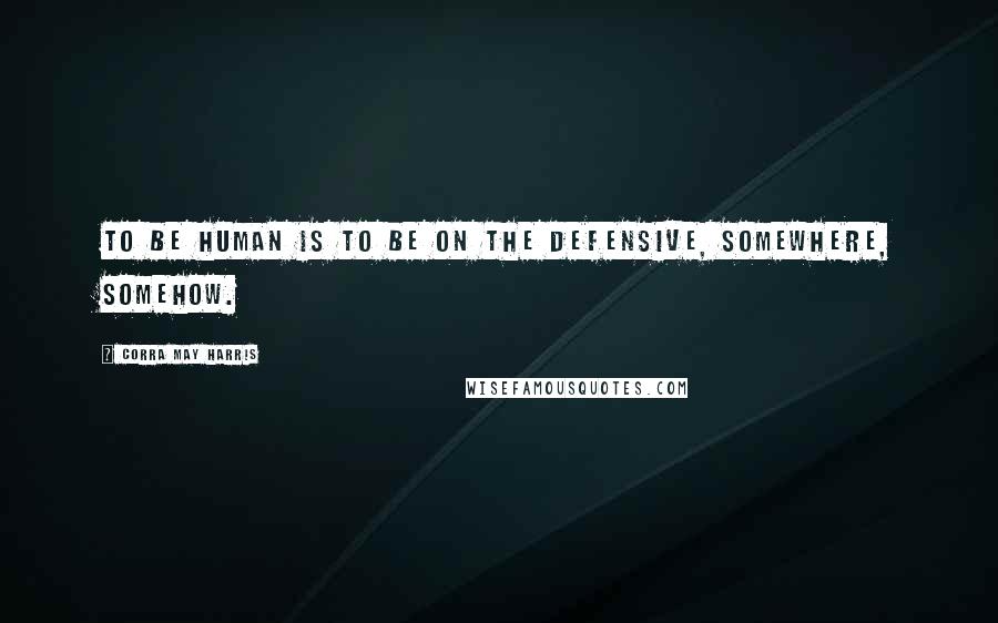 Corra May Harris Quotes: To be human is to be on the defensive, somewhere, somehow.