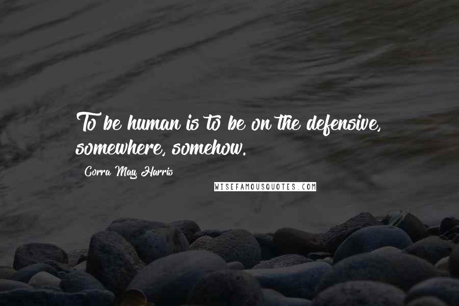 Corra May Harris Quotes: To be human is to be on the defensive, somewhere, somehow.