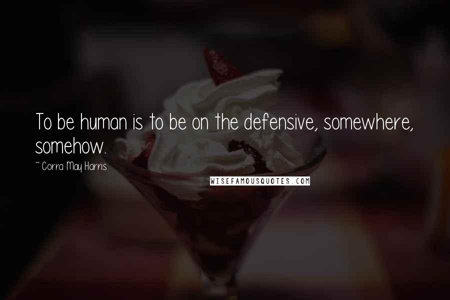 Corra May Harris Quotes: To be human is to be on the defensive, somewhere, somehow.