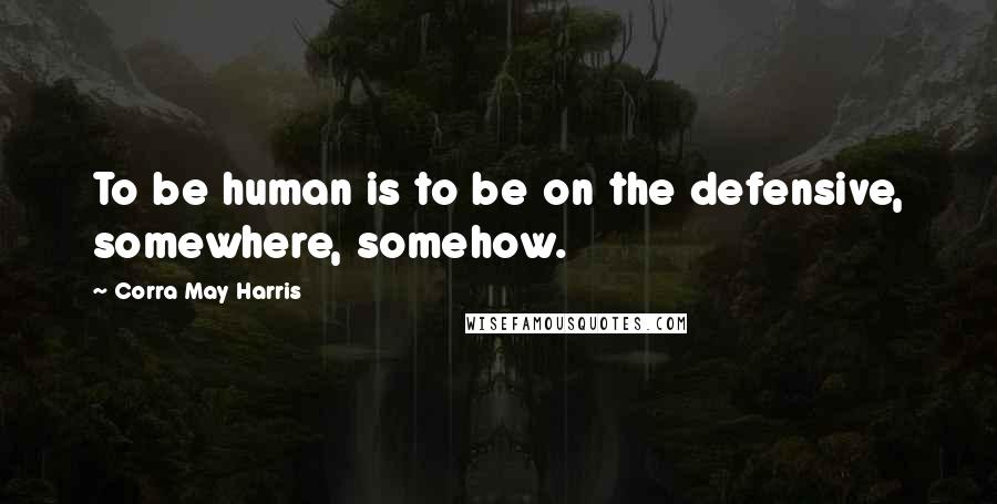 Corra May Harris Quotes: To be human is to be on the defensive, somewhere, somehow.