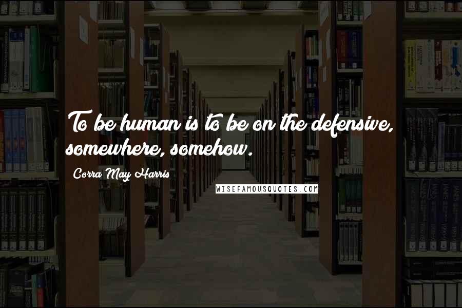 Corra May Harris Quotes: To be human is to be on the defensive, somewhere, somehow.