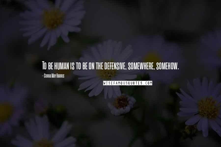 Corra May Harris Quotes: To be human is to be on the defensive, somewhere, somehow.