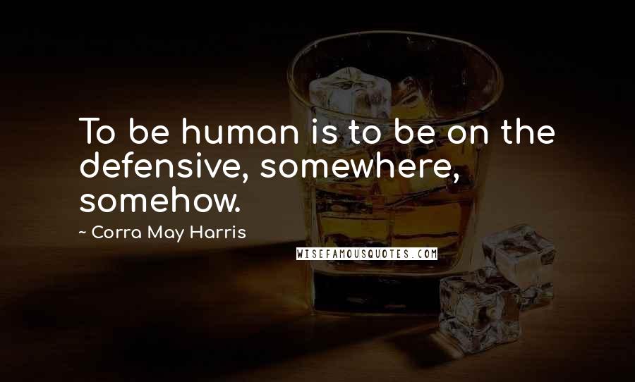 Corra May Harris Quotes: To be human is to be on the defensive, somewhere, somehow.