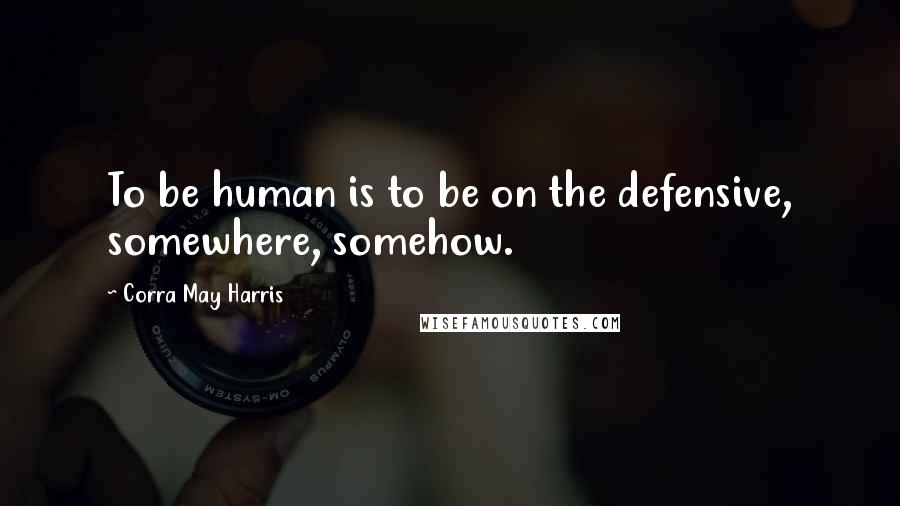 Corra May Harris Quotes: To be human is to be on the defensive, somewhere, somehow.