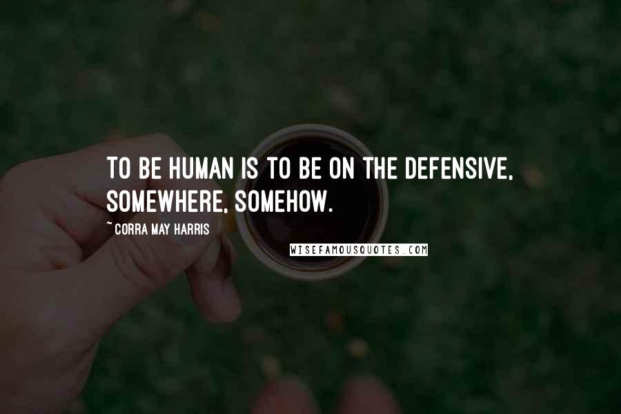 Corra May Harris Quotes: To be human is to be on the defensive, somewhere, somehow.