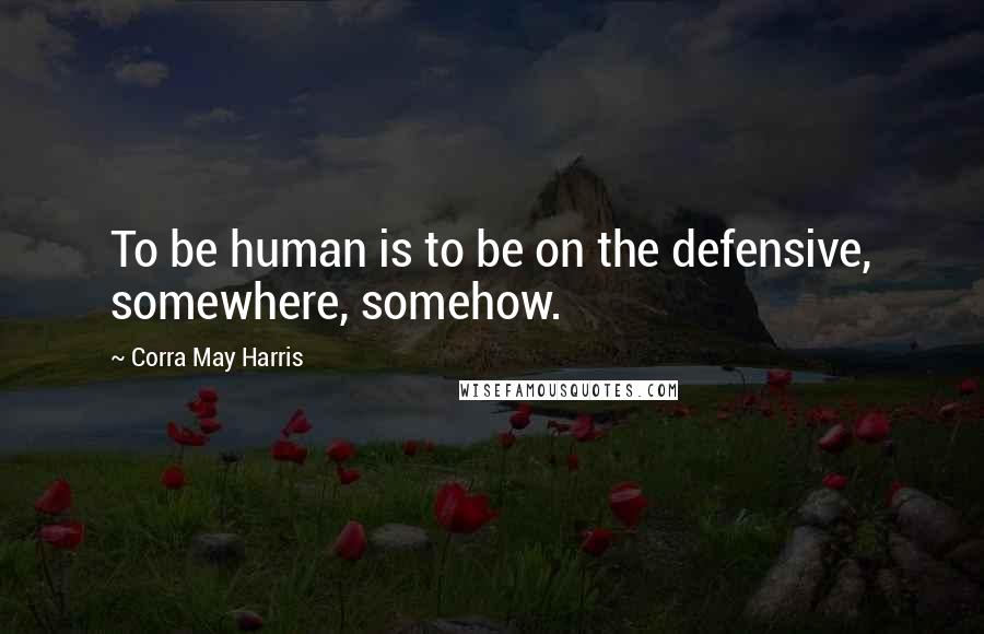 Corra May Harris Quotes: To be human is to be on the defensive, somewhere, somehow.