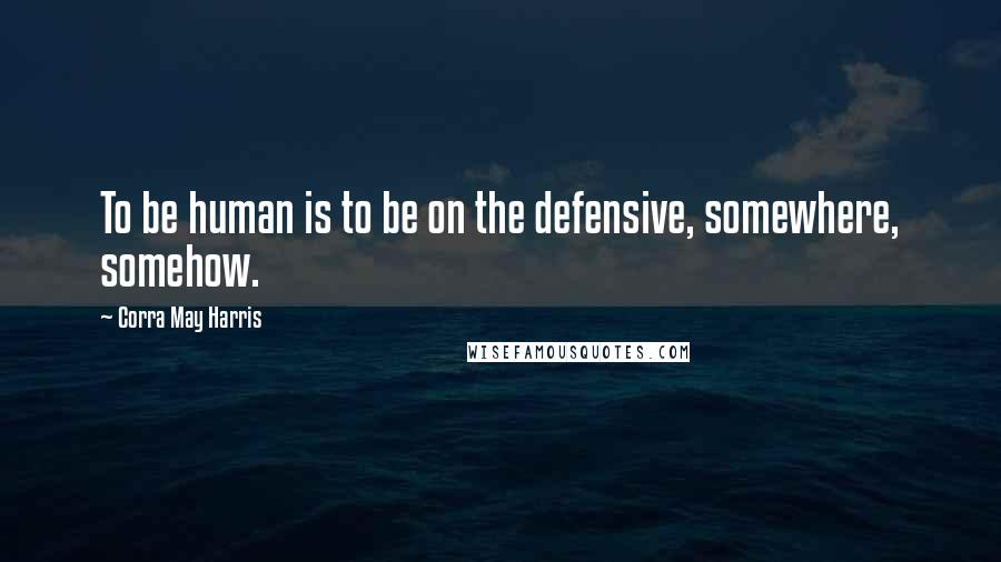 Corra May Harris Quotes: To be human is to be on the defensive, somewhere, somehow.