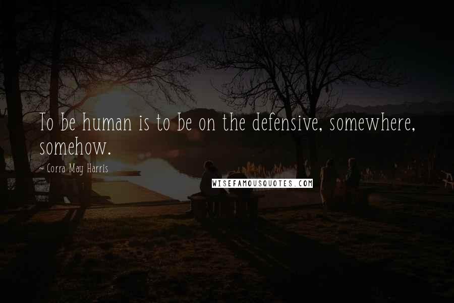 Corra May Harris Quotes: To be human is to be on the defensive, somewhere, somehow.