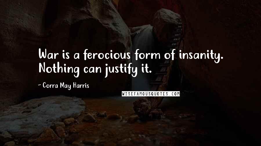 Corra May Harris Quotes: War is a ferocious form of insanity. Nothing can justify it.