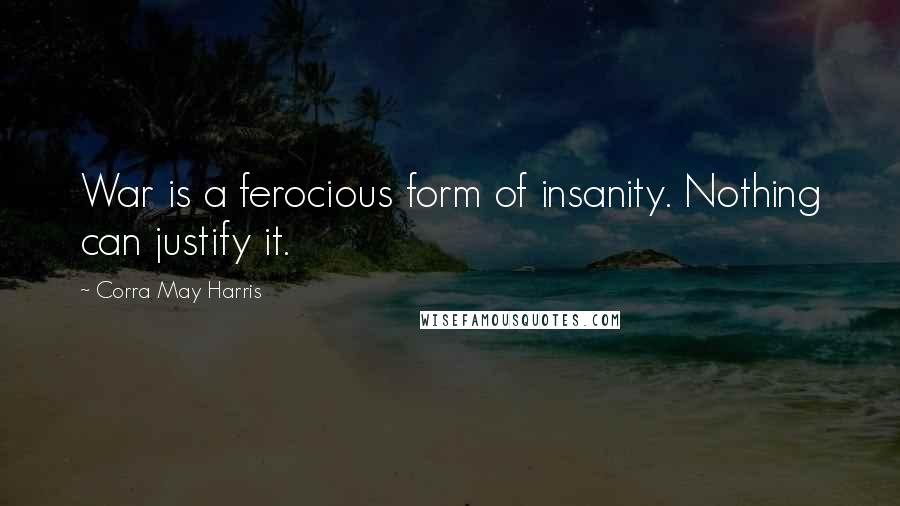 Corra May Harris Quotes: War is a ferocious form of insanity. Nothing can justify it.