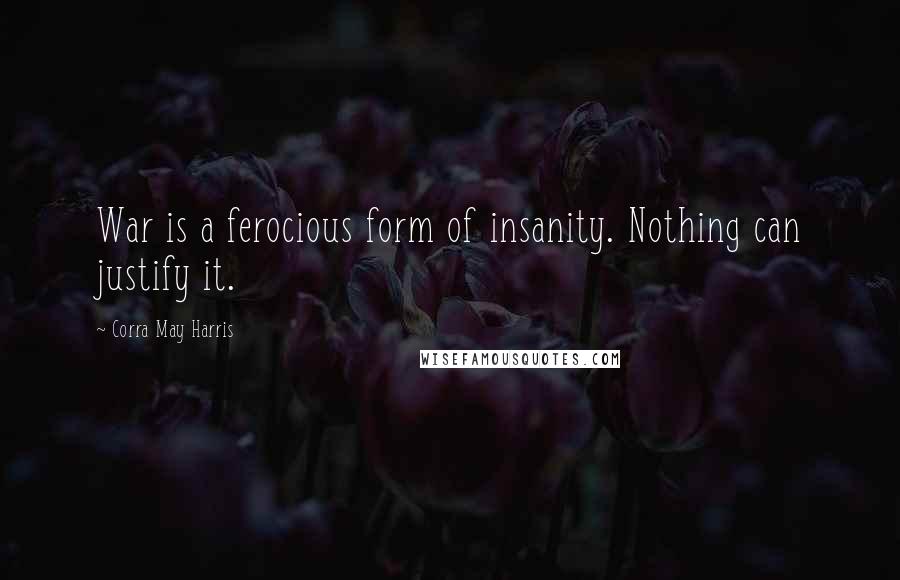 Corra May Harris Quotes: War is a ferocious form of insanity. Nothing can justify it.