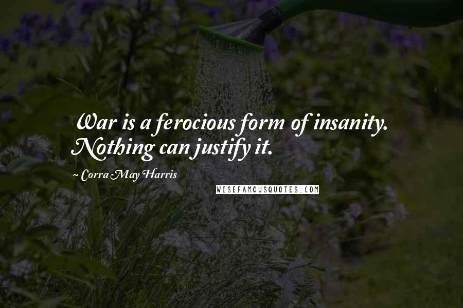 Corra May Harris Quotes: War is a ferocious form of insanity. Nothing can justify it.