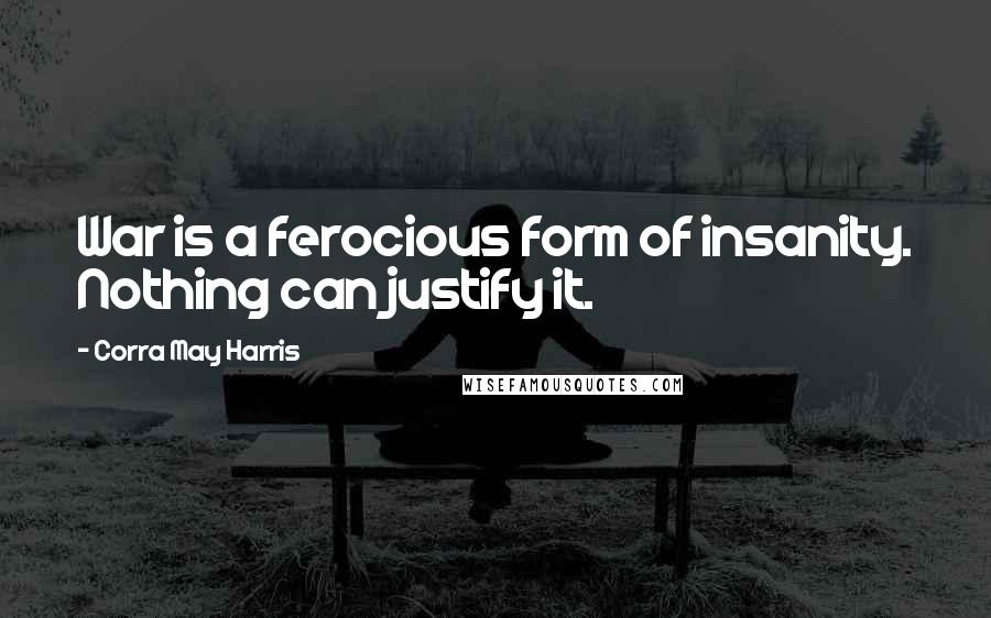 Corra May Harris Quotes: War is a ferocious form of insanity. Nothing can justify it.