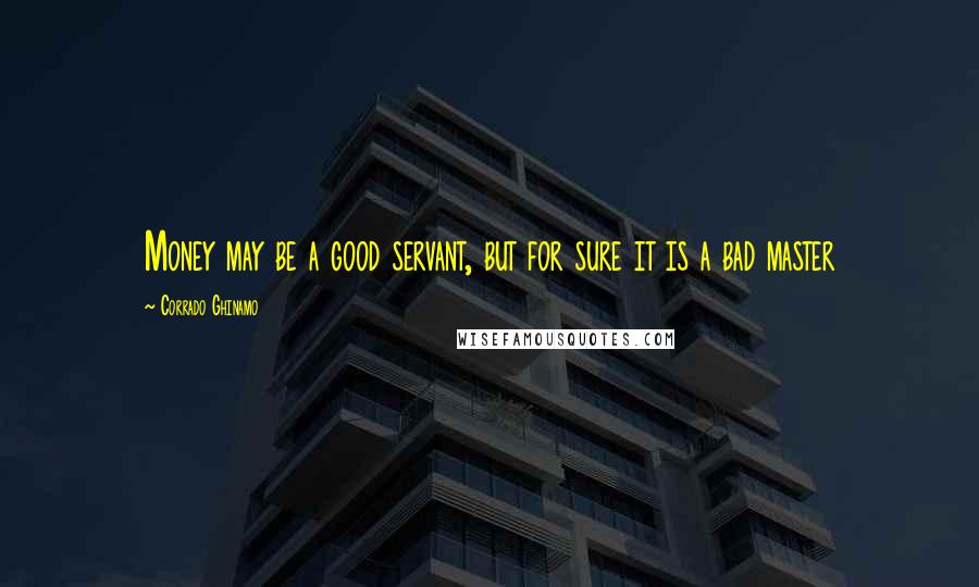 Corrado Ghinamo Quotes: Money may be a good servant, but for sure it is a bad master