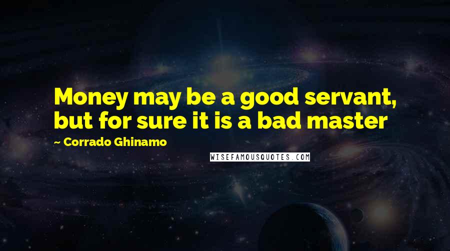 Corrado Ghinamo Quotes: Money may be a good servant, but for sure it is a bad master