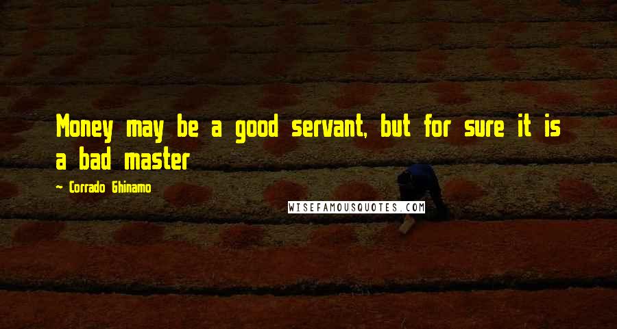 Corrado Ghinamo Quotes: Money may be a good servant, but for sure it is a bad master