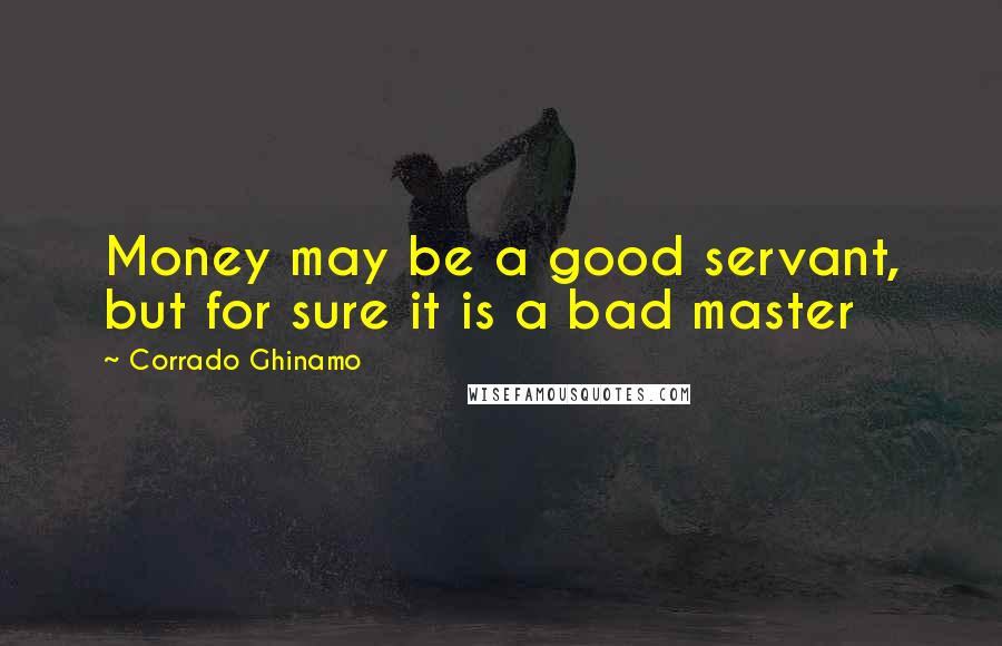 Corrado Ghinamo Quotes: Money may be a good servant, but for sure it is a bad master