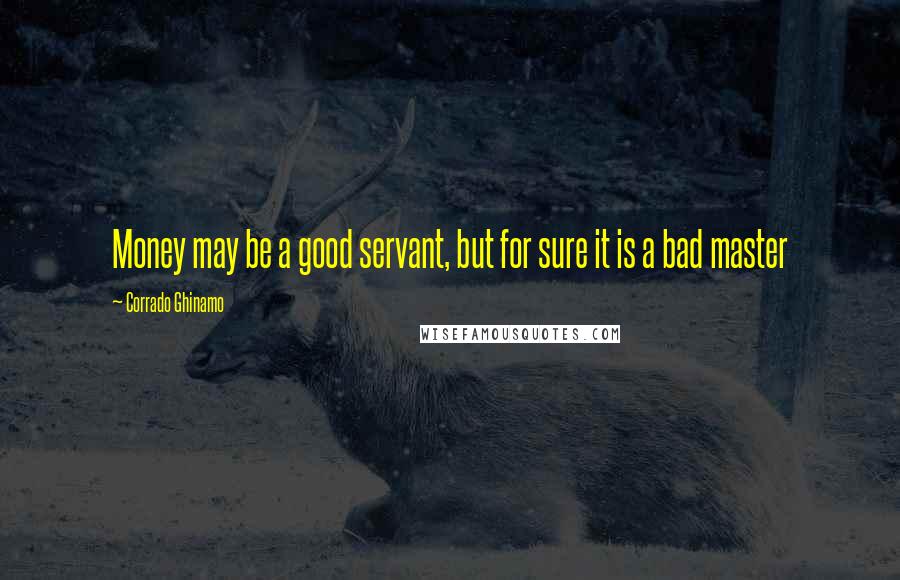 Corrado Ghinamo Quotes: Money may be a good servant, but for sure it is a bad master