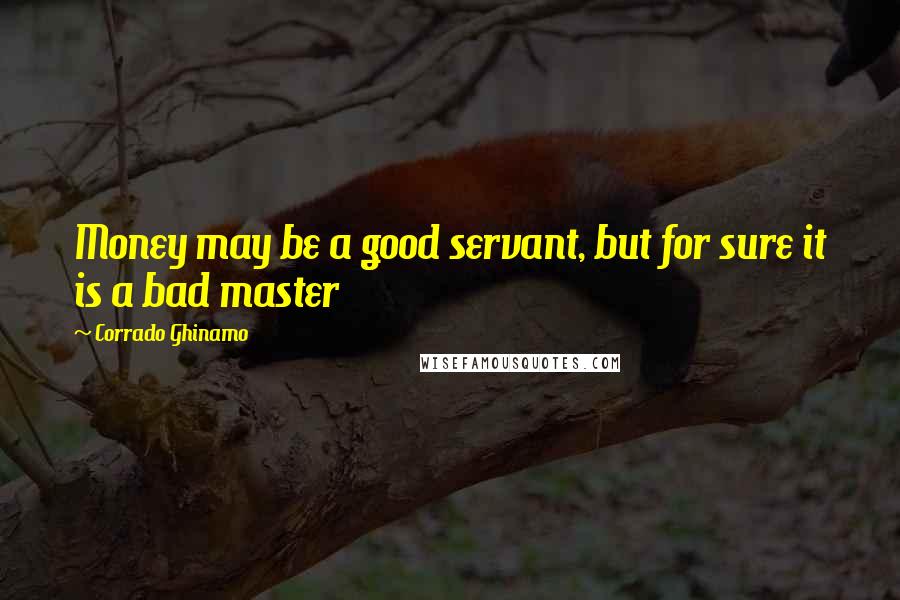 Corrado Ghinamo Quotes: Money may be a good servant, but for sure it is a bad master