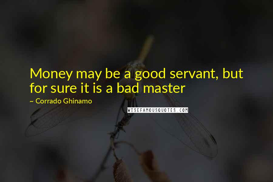 Corrado Ghinamo Quotes: Money may be a good servant, but for sure it is a bad master