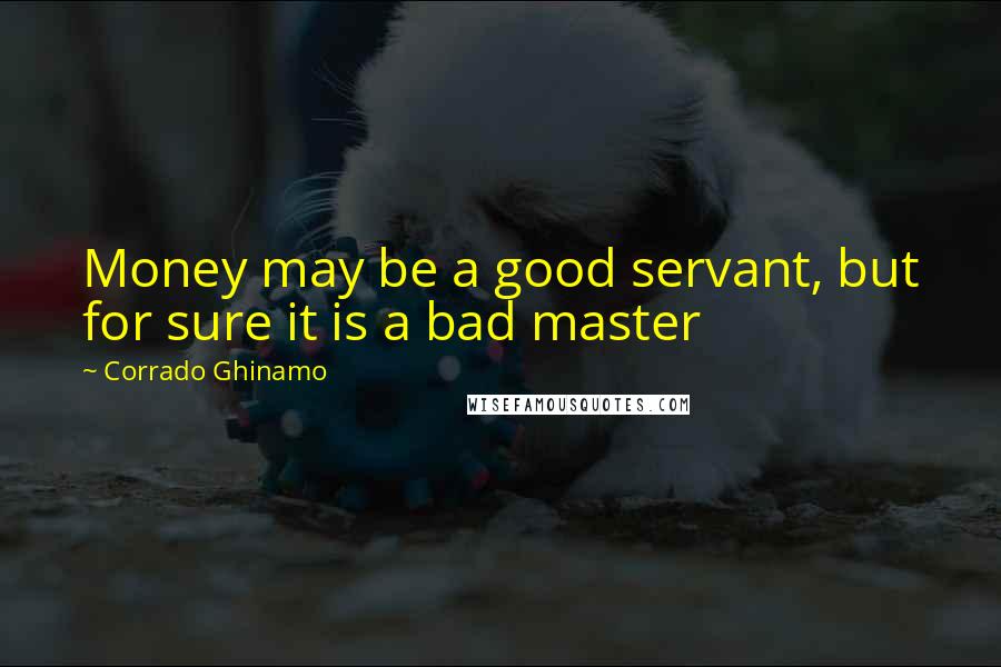 Corrado Ghinamo Quotes: Money may be a good servant, but for sure it is a bad master