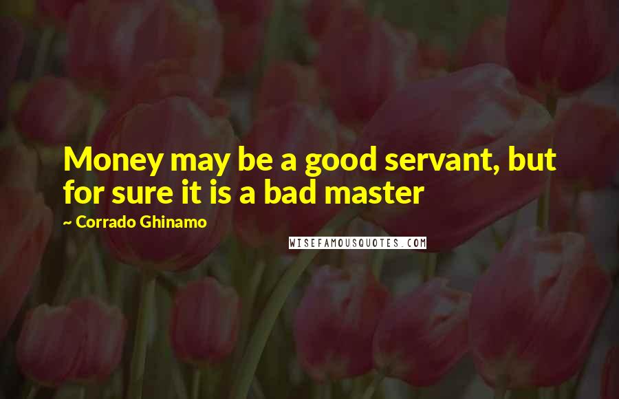 Corrado Ghinamo Quotes: Money may be a good servant, but for sure it is a bad master