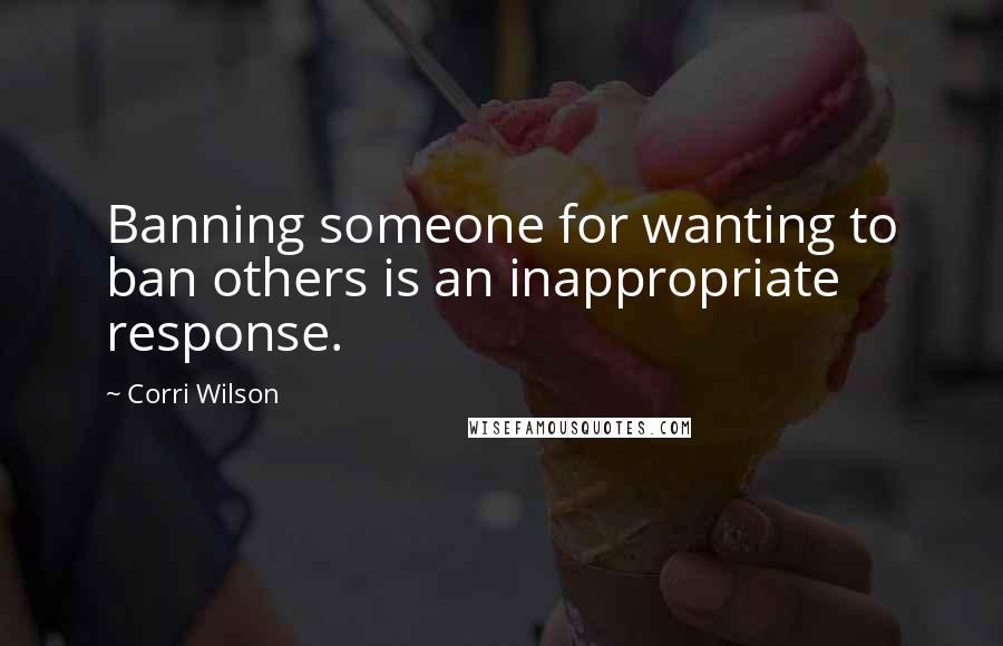 Corri Wilson Quotes: Banning someone for wanting to ban others is an inappropriate response.