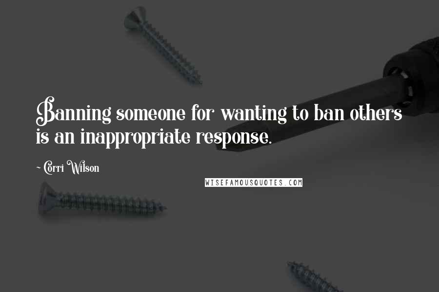 Corri Wilson Quotes: Banning someone for wanting to ban others is an inappropriate response.