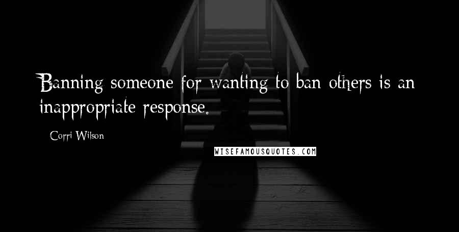 Corri Wilson Quotes: Banning someone for wanting to ban others is an inappropriate response.