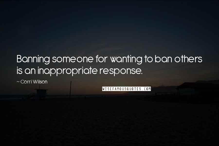 Corri Wilson Quotes: Banning someone for wanting to ban others is an inappropriate response.