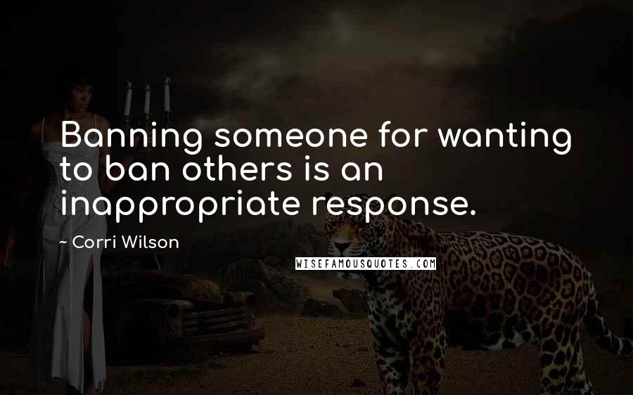 Corri Wilson Quotes: Banning someone for wanting to ban others is an inappropriate response.