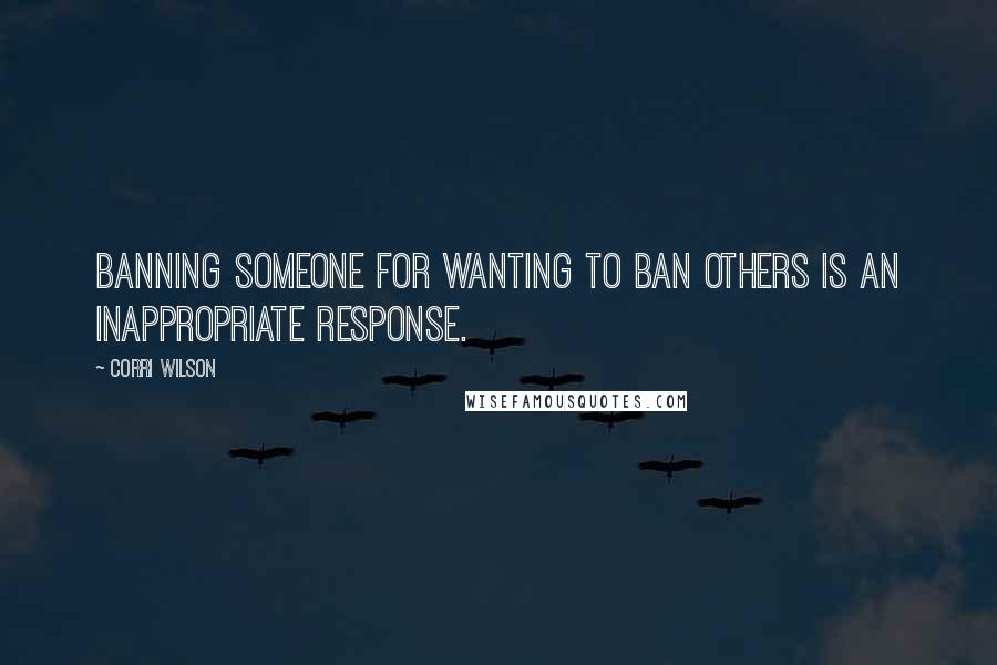 Corri Wilson Quotes: Banning someone for wanting to ban others is an inappropriate response.