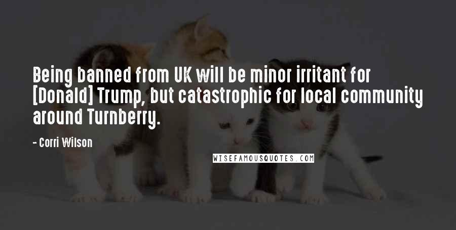 Corri Wilson Quotes: Being banned from UK will be minor irritant for [Donald] Trump, but catastrophic for local community around Turnberry.