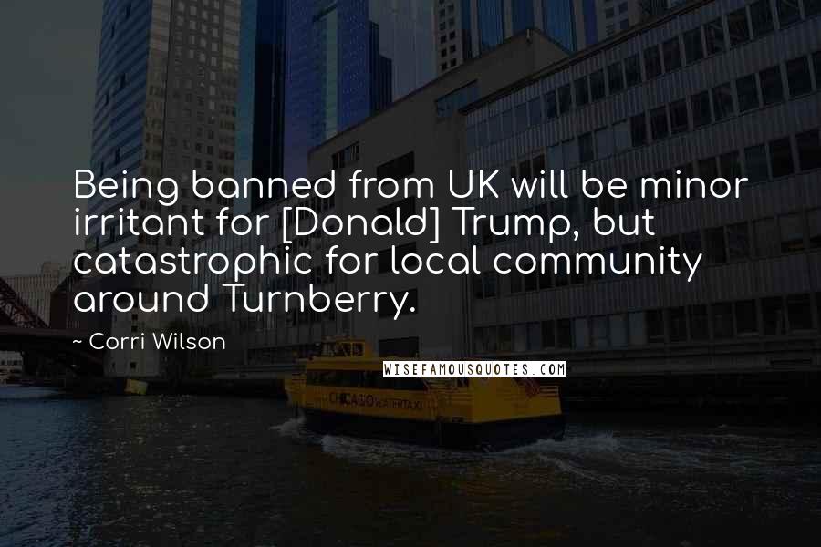 Corri Wilson Quotes: Being banned from UK will be minor irritant for [Donald] Trump, but catastrophic for local community around Turnberry.