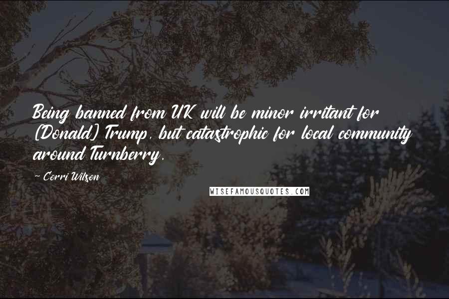 Corri Wilson Quotes: Being banned from UK will be minor irritant for [Donald] Trump, but catastrophic for local community around Turnberry.