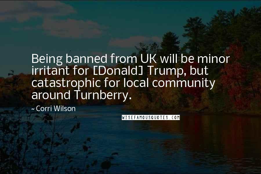 Corri Wilson Quotes: Being banned from UK will be minor irritant for [Donald] Trump, but catastrophic for local community around Turnberry.