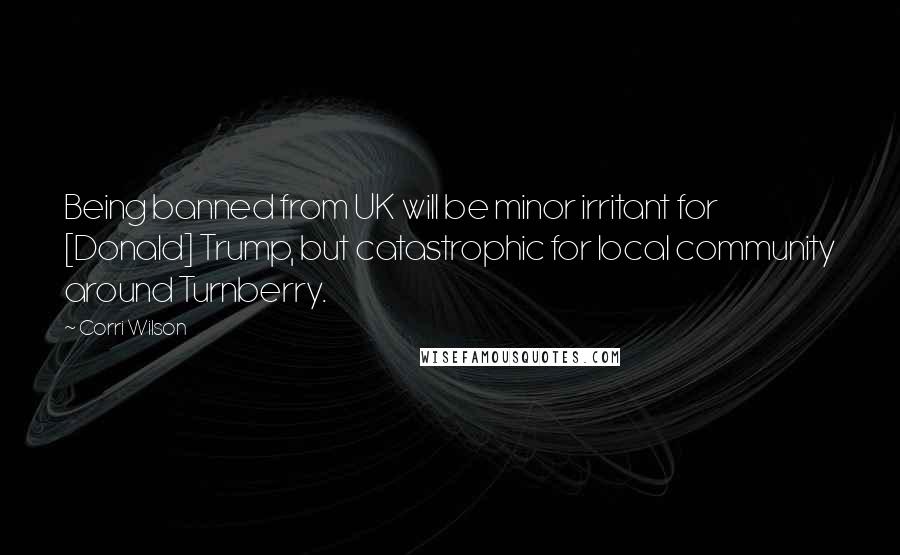 Corri Wilson Quotes: Being banned from UK will be minor irritant for [Donald] Trump, but catastrophic for local community around Turnberry.