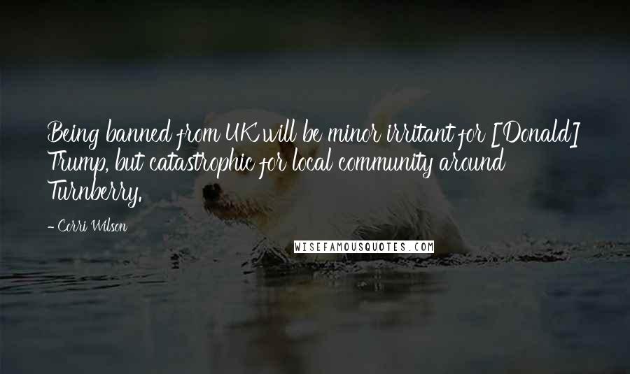 Corri Wilson Quotes: Being banned from UK will be minor irritant for [Donald] Trump, but catastrophic for local community around Turnberry.