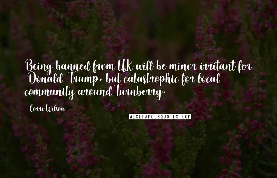 Corri Wilson Quotes: Being banned from UK will be minor irritant for [Donald] Trump, but catastrophic for local community around Turnberry.