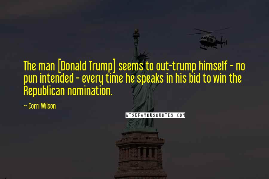 Corri Wilson Quotes: The man [Donald Trump] seems to out-trump himself - no pun intended - every time he speaks in his bid to win the Republican nomination.