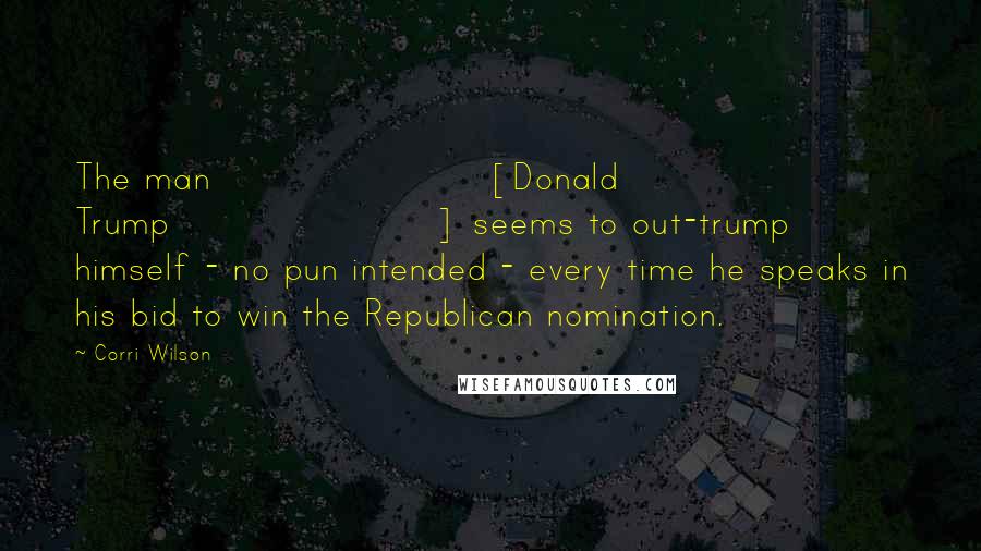 Corri Wilson Quotes: The man [Donald Trump] seems to out-trump himself - no pun intended - every time he speaks in his bid to win the Republican nomination.