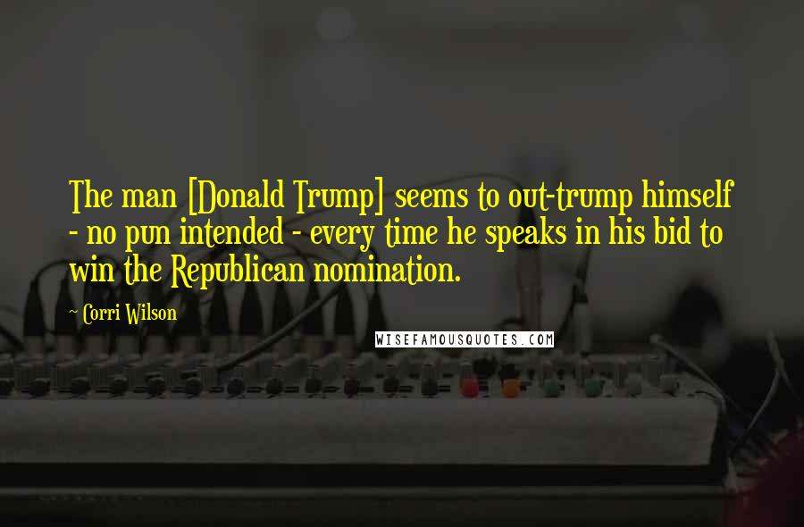 Corri Wilson Quotes: The man [Donald Trump] seems to out-trump himself - no pun intended - every time he speaks in his bid to win the Republican nomination.