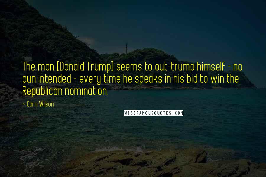 Corri Wilson Quotes: The man [Donald Trump] seems to out-trump himself - no pun intended - every time he speaks in his bid to win the Republican nomination.