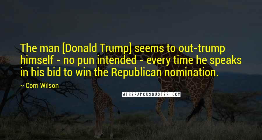 Corri Wilson Quotes: The man [Donald Trump] seems to out-trump himself - no pun intended - every time he speaks in his bid to win the Republican nomination.