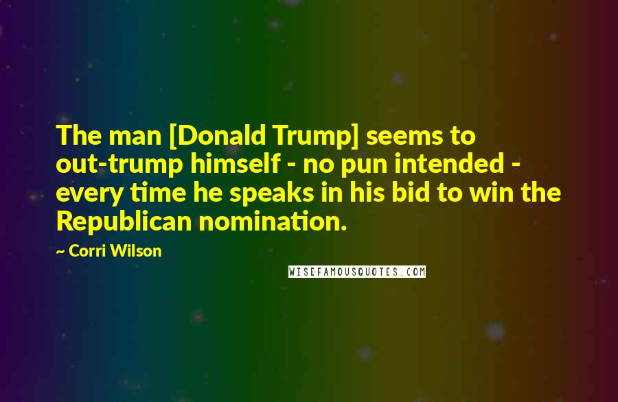 Corri Wilson Quotes: The man [Donald Trump] seems to out-trump himself - no pun intended - every time he speaks in his bid to win the Republican nomination.