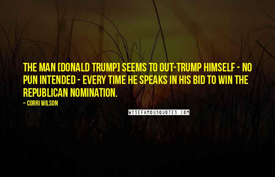 Corri Wilson Quotes: The man [Donald Trump] seems to out-trump himself - no pun intended - every time he speaks in his bid to win the Republican nomination.