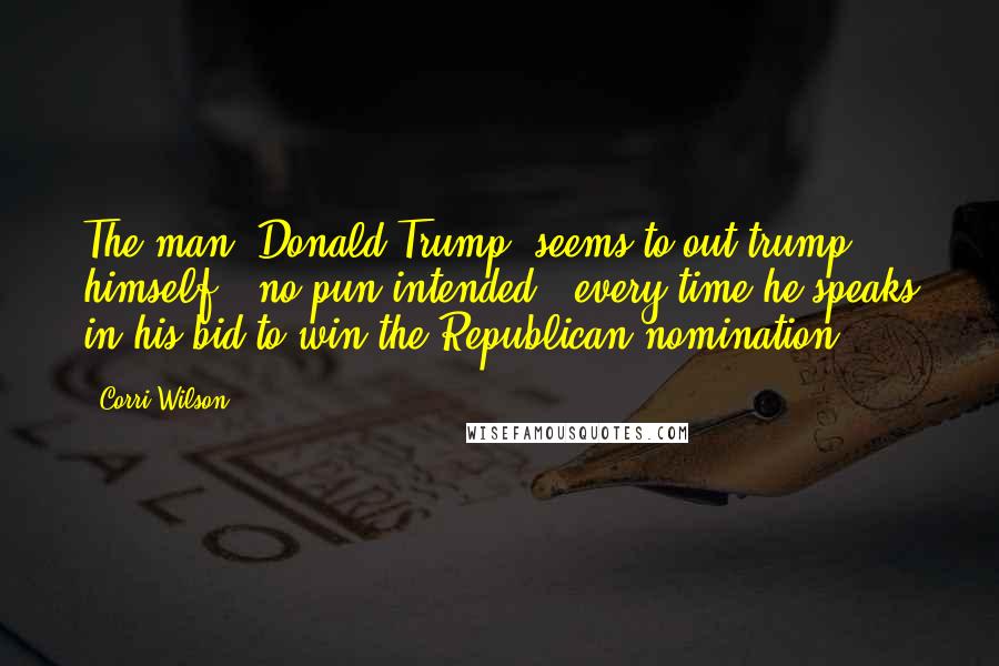 Corri Wilson Quotes: The man [Donald Trump] seems to out-trump himself - no pun intended - every time he speaks in his bid to win the Republican nomination.