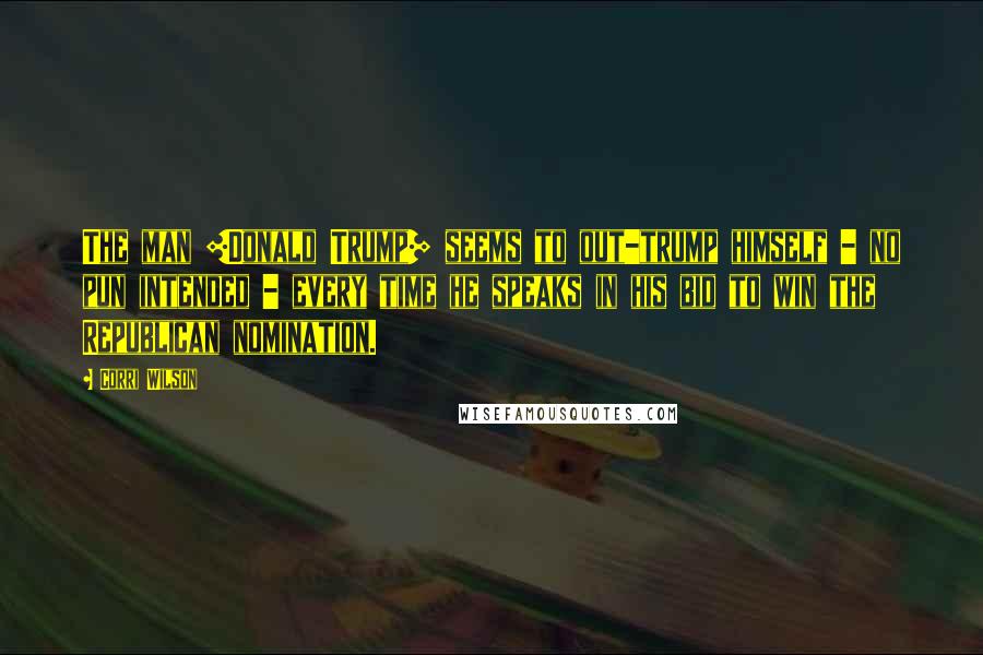 Corri Wilson Quotes: The man [Donald Trump] seems to out-trump himself - no pun intended - every time he speaks in his bid to win the Republican nomination.