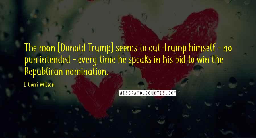 Corri Wilson Quotes: The man [Donald Trump] seems to out-trump himself - no pun intended - every time he speaks in his bid to win the Republican nomination.