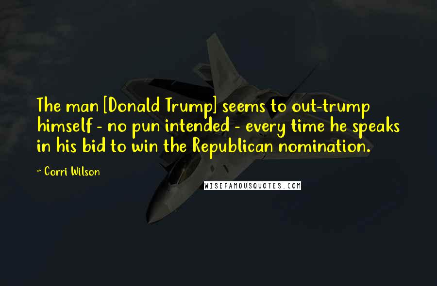 Corri Wilson Quotes: The man [Donald Trump] seems to out-trump himself - no pun intended - every time he speaks in his bid to win the Republican nomination.